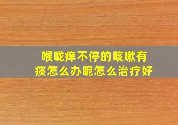 喉咙痒不停的咳嗽有痰怎么办呢怎么治疗好