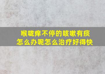 喉咙痒不停的咳嗽有痰怎么办呢怎么治疗好得快