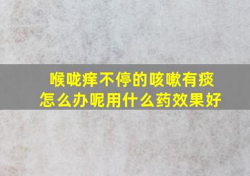 喉咙痒不停的咳嗽有痰怎么办呢用什么药效果好