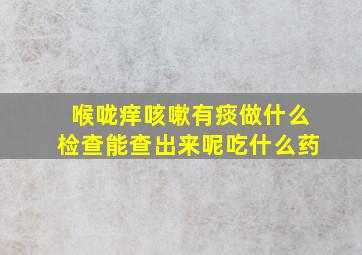 喉咙痒咳嗽有痰做什么检查能查出来呢吃什么药