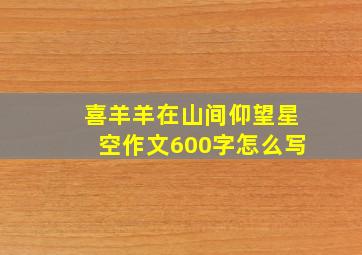 喜羊羊在山间仰望星空作文600字怎么写