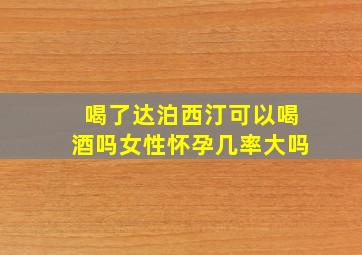 喝了达泊西汀可以喝酒吗女性怀孕几率大吗