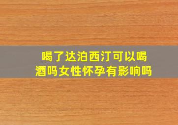 喝了达泊西汀可以喝酒吗女性怀孕有影响吗