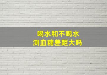 喝水和不喝水测血糖差距大吗