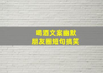 喝酒文案幽默朋友圈短句搞笑