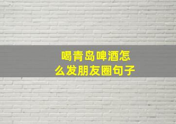 喝青岛啤酒怎么发朋友圈句子