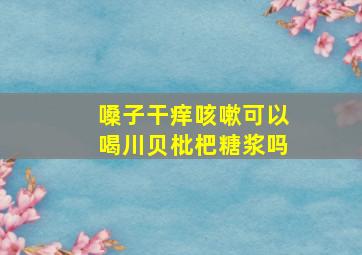 嗓子干痒咳嗽可以喝川贝枇杷糖浆吗