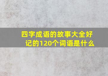 四字成语的故事大全好记的120个词语是什么