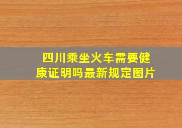 四川乘坐火车需要健康证明吗最新规定图片