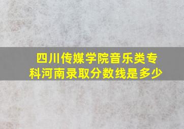 四川传媒学院音乐类专科河南录取分数线是多少