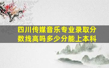 四川传媒音乐专业录取分数线高吗多少分能上本科