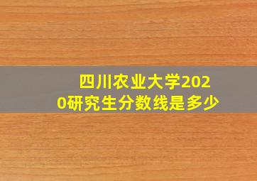 四川农业大学2020研究生分数线是多少