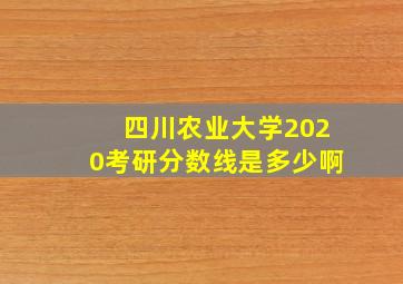 四川农业大学2020考研分数线是多少啊