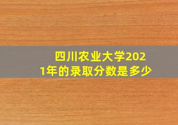 四川农业大学2021年的录取分数是多少