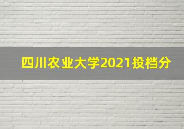 四川农业大学2021投档分