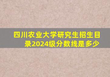 四川农业大学研究生招生目录2024级分数线是多少