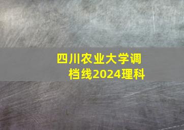 四川农业大学调档线2024理科