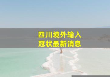 四川境外输入冠状最新消息