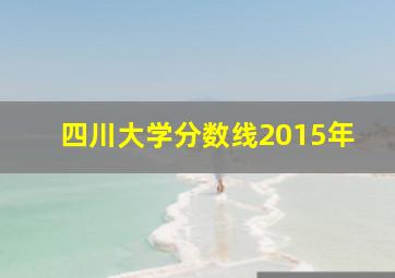 四川大学分数线2015年