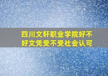 四川文轩职业学院好不好文凭受不受社会认可