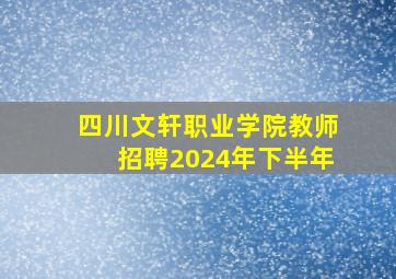 四川文轩职业学院教师招聘2024年下半年