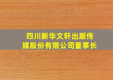 四川新华文轩出版传媒股份有限公司董事长