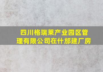 四川格瑞莱产业园区管理有限公司在什邡建厂房