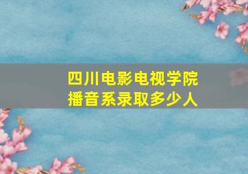 四川电影电视学院播音系录取多少人