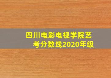 四川电影电视学院艺考分数线2020年级