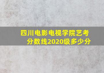 四川电影电视学院艺考分数线2020级多少分