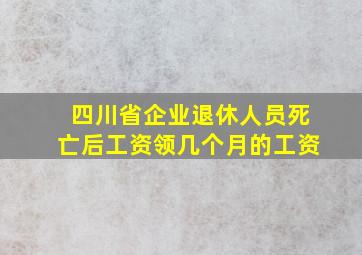 四川省企业退休人员死亡后工资领几个月的工资