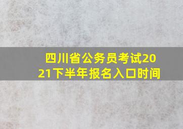 四川省公务员考试2021下半年报名入口时间