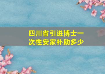 四川省引进博士一次性安家补助多少