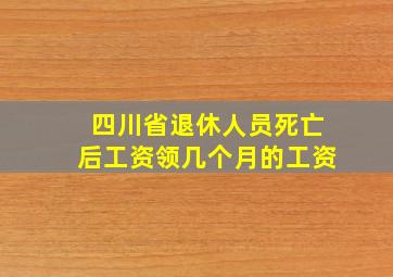 四川省退休人员死亡后工资领几个月的工资