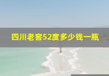 四川老窖52度多少钱一瓶