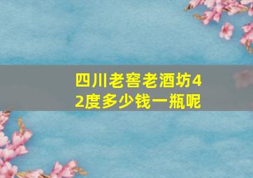 四川老窖老酒坊42度多少钱一瓶呢