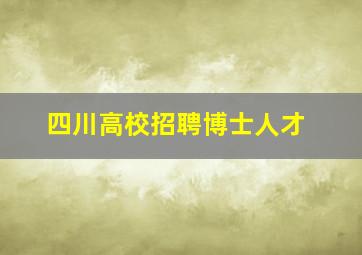 四川高校招聘博士人才