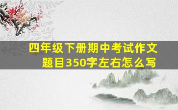 四年级下册期中考试作文题目350字左右怎么写