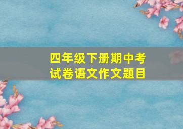 四年级下册期中考试卷语文作文题目