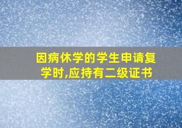 因病休学的学生申请复学时,应持有二级证书