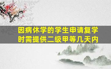 因病休学的学生申请复学时需提供二级甲等几天内