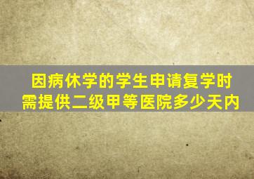 因病休学的学生申请复学时需提供二级甲等医院多少天内