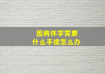 因病休学需要什么手续怎么办