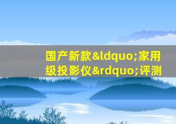 国产新款“家用级投影仪”评测