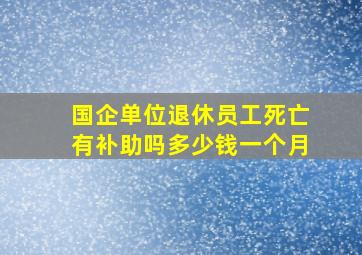 国企单位退休员工死亡有补助吗多少钱一个月