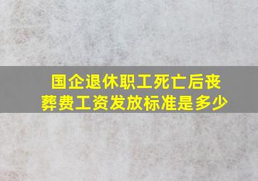 国企退休职工死亡后丧葬费工资发放标准是多少