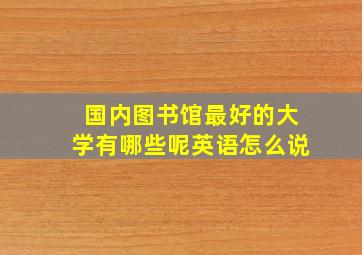 国内图书馆最好的大学有哪些呢英语怎么说