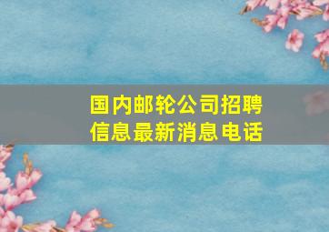 国内邮轮公司招聘信息最新消息电话