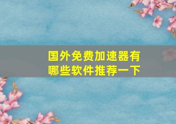 国外免费加速器有哪些软件推荐一下