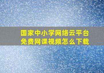 国家中小学网络云平台免费网课视频怎么下载